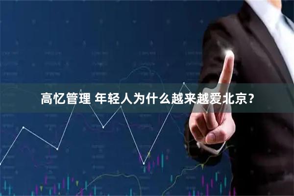 高忆管理 年轻人为什么越来越爱北京？