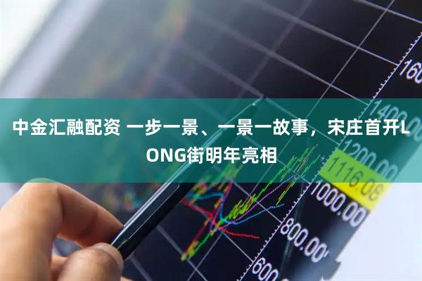 中金汇融配资 一步一景、一景一故事，宋庄首开LONG街明年亮相