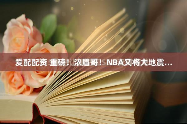 爱配配资 重磅!浓眉哥!NBA又将大地震...