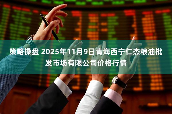 策略操盘 2025年11月9日青海西宁仁杰粮油批发市场有限公司价格行情