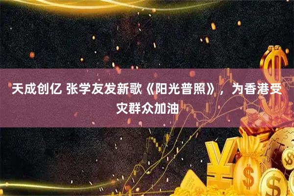 天成创亿 张学友发新歌《阳光普照》，为香港受灾群众加油