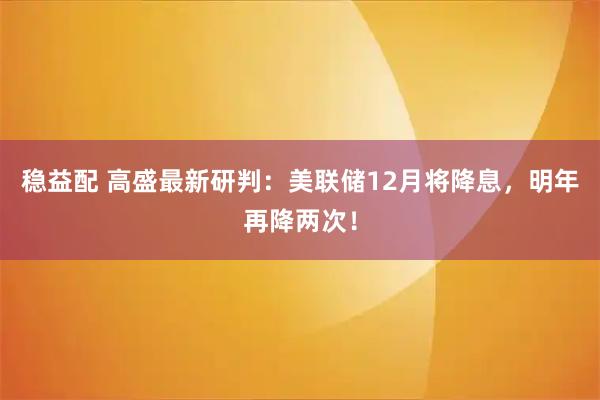 稳益配 高盛最新研判:美联储12月将降息,明年再降两次!