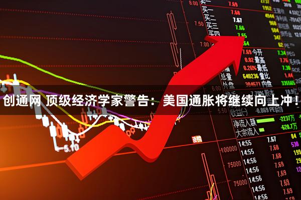 创通网 顶级经济学家警告:美国通胀将继续向上冲!