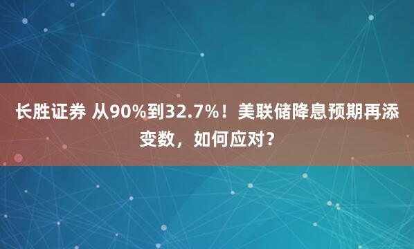 长胜证券 从90%到32.7%!美联储降息预期再添变数,如何应对?