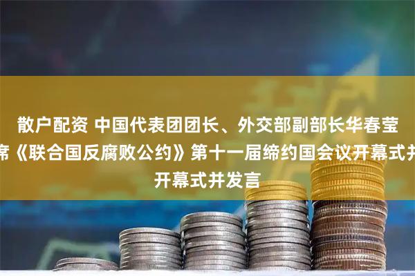 散户配资 中国代表团团长、外交部副部长华春莹，出席《联合国反腐败公约》第十一届缔约国会议开幕式并发言