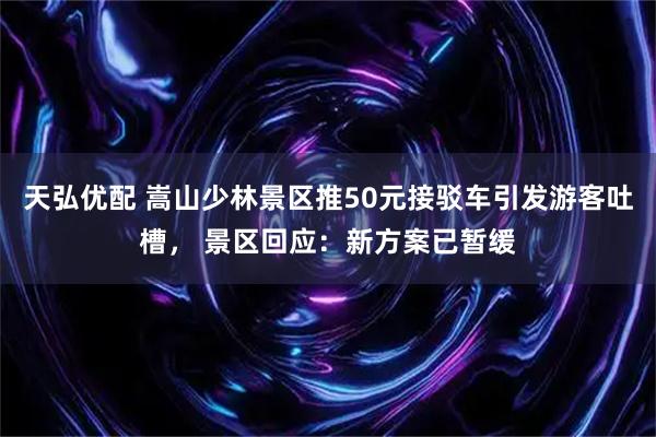 天弘优配 嵩山少林景区推50元接驳车引发游客吐槽， 景区回应：新方案已暂缓