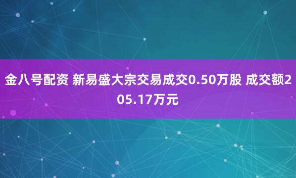 金八号配资 新易盛大宗交易成交0.50万股 成交额205.17万元