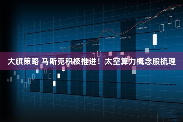 大旗策略 马斯克积极推进！太空算力概念股梳理