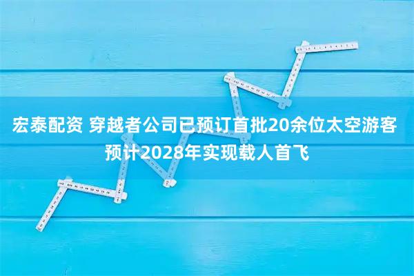 宏泰配资 穿越者公司已预订首批20余位太空游客 预计2028年实现载人首飞