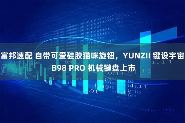 富邦速配 自带可爱硅胶猫咪旋钮，YUNZII 键设宇宙 B98 PRO 机械键盘上市