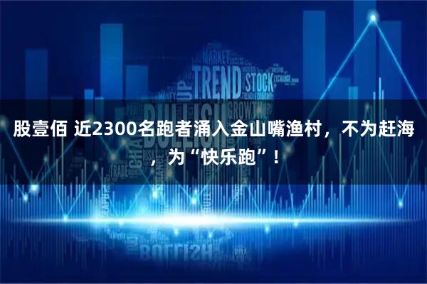 股壹佰 近2300名跑者涌入金山嘴渔村,不为赶海,为“快乐跑”!