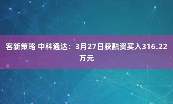 客新策略 中科通达：3月27日获融资买入316.22万元