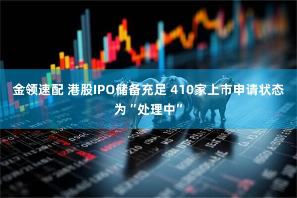 金领速配 港股IPO储备充足 410家上市申请状态为“处理中”
