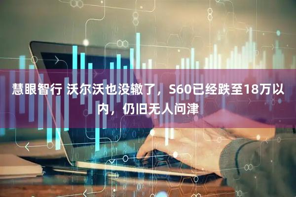 慧眼智行 沃尔沃也没辙了，S60已经跌至18万以内，仍旧无人问津