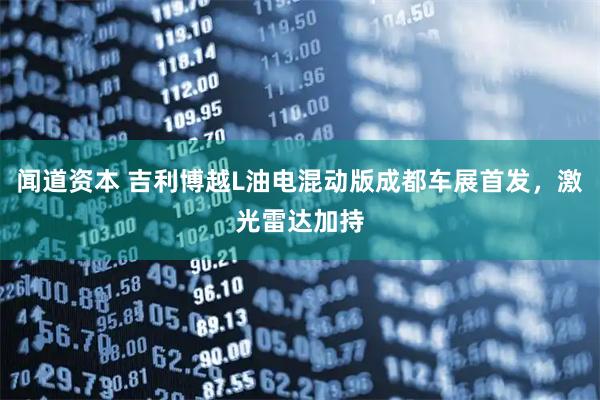闻道资本 吉利博越L油电混动版成都车展首发,激光雷达加持